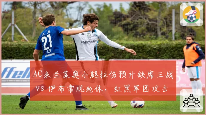 AC米兰莱奥小腿拉伤预计缺席三战 vs 伊布常规轮休，红黑军团攻击手健康管理