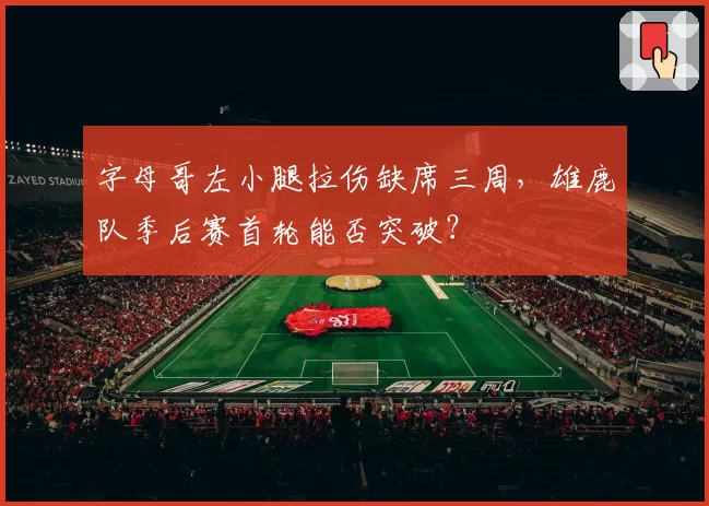 字母哥左小腿拉伤缺席三周，雄鹿队季后赛首轮能否突破？