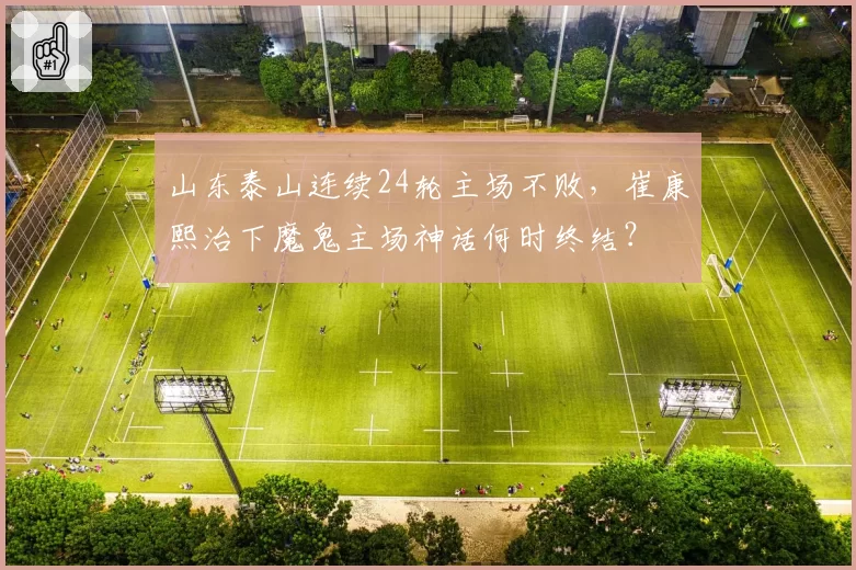 山东泰山连续24轮主场不败,崔康熙治下魔鬼主场神话何时终结?