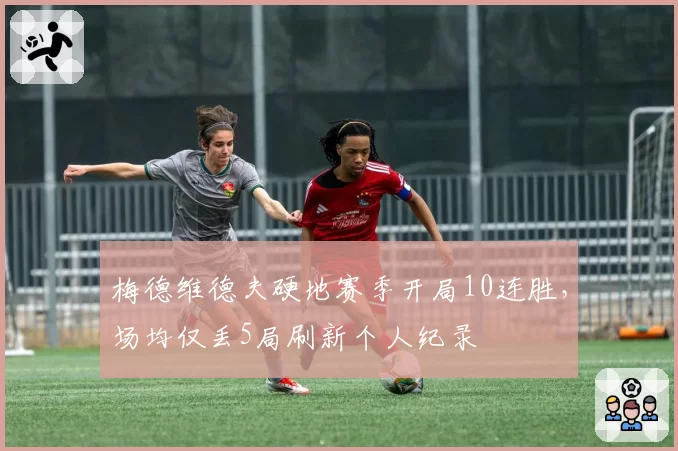 梅德维德夫硬地赛季开局10连胜，场均仅丢5局刷新个人纪录