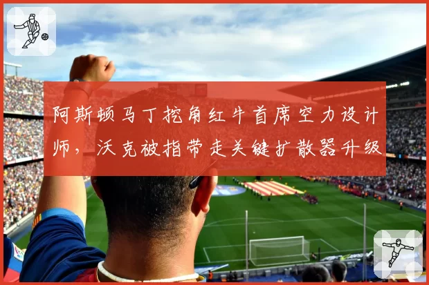 阿斯顿马丁挖角红牛首席空力设计师，沃克被指带走关键扩散器升级数据