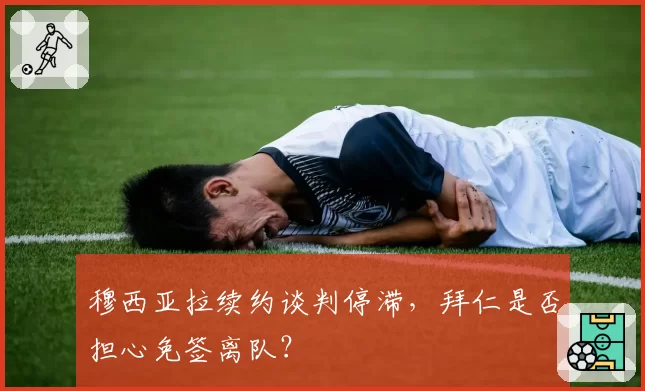 穆西亚拉续约谈判停滞，拜仁是否担心免签离队？