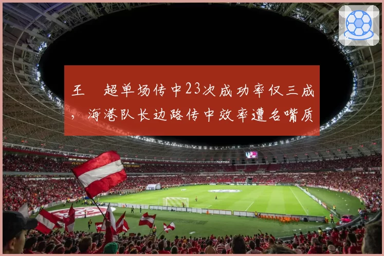 王燊超单场传中23次成功率仅三成，海港队长边路传中效率遭名嘴质疑