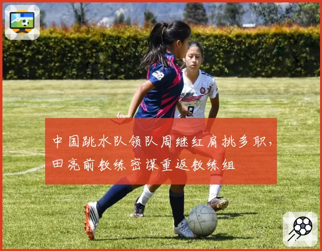 中国跳水队领队周继红肩挑多职，田亮前教练密谋重返教练组