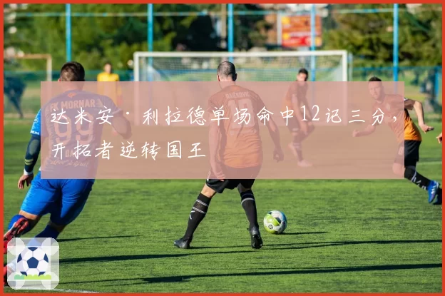 达米安·利拉德单场命中12记三分，开拓者逆转国王