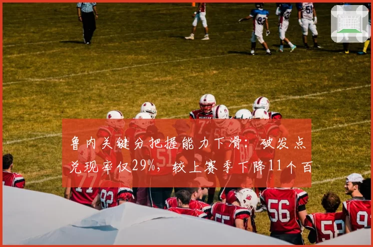 鲁内关键分把握能力下滑：破发点兑现率仅29%，较上赛季下降11个百分点