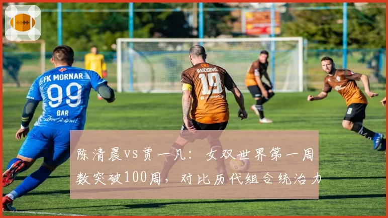 陈清晨vs贾一凡：女双世界第一周数突破100周，对比历代组合统治力指标