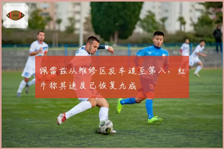 佩雷兹从维修区发车追至第八，红牛称其速度已恢复九成