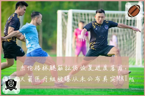 杰伦格林腿筋拉伤恢复进度落后，火箭医疗组被曝从未公布真实MRI结果
