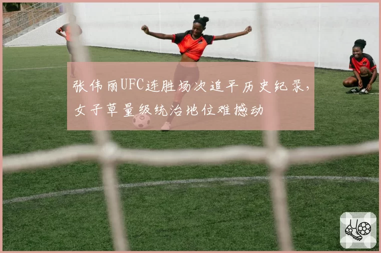 张伟丽UFC连胜场次追平历史纪录，女子草量级统治地位难撼动