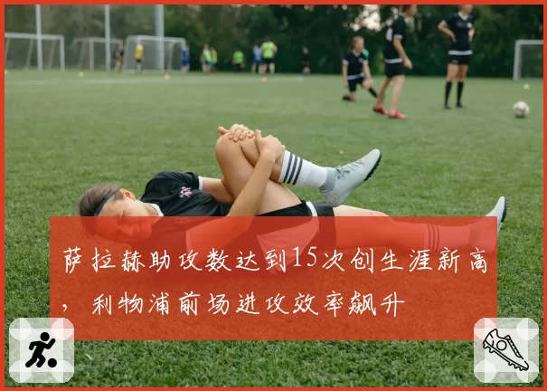 萨拉赫助攻数达到15次创生涯新高，利物浦前场进攻效率飙升