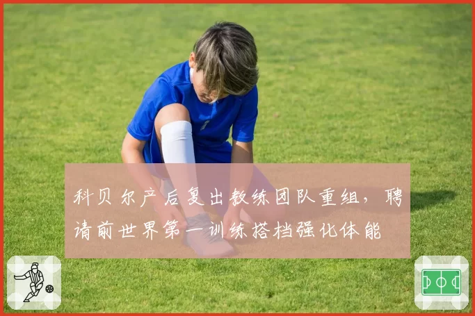 科贝尔产后复出教练团队重组，聘请前世界第一训练搭档强化体能