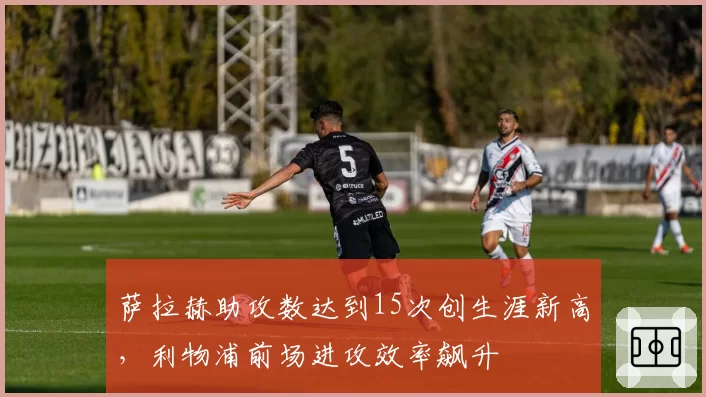 萨拉赫助攻数达到15次创生涯新高，利物浦前场进攻效率飙升