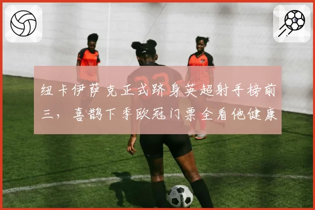 纽卡伊萨克正式跻身英超射手榜前三，喜鹊下季欧冠门票全看他健康度