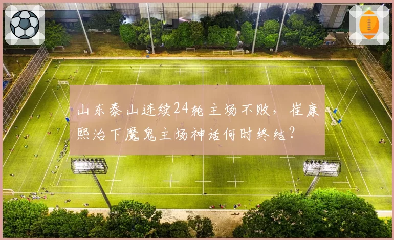 山东泰山连续24轮主场不败，崔康熙治下魔鬼主场神话何时终结？
