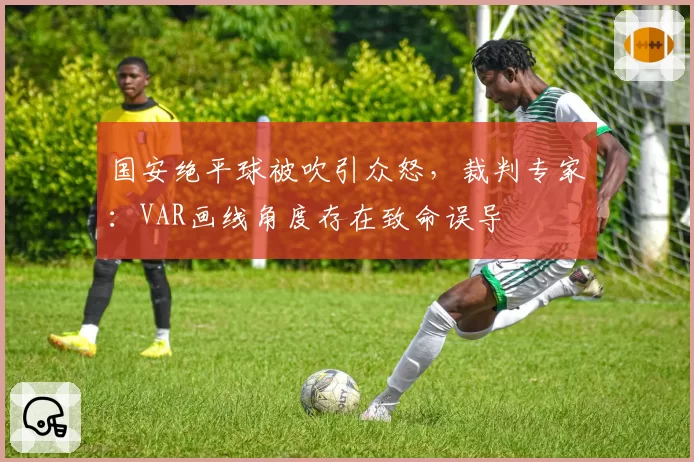 国安绝平球被吹引众怒，裁判专家：VAR画线角度存在致命误导