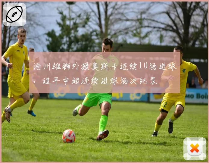 沧州雄狮外援奥斯卡连续10场进球，追平中超连续进球场次纪录