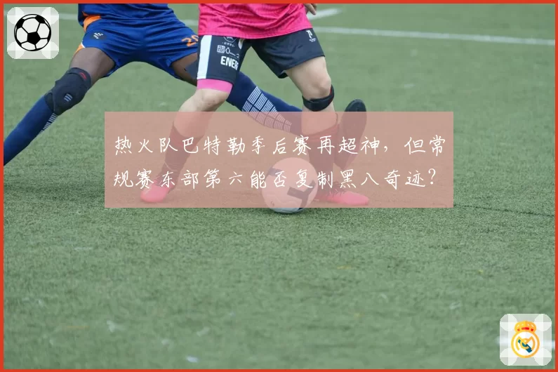 热火队巴特勒季后赛再超神，但常规赛东部第六能否复制黑八奇迹？