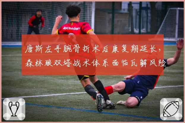 唐斯左手腕骨折术后康复期延长，森林狼双塔战术体系面临瓦解风险？