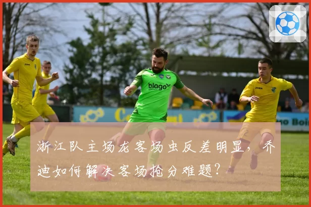 浙江队主场龙客场虫反差明显，乔迪如何解决客场抢分难题？