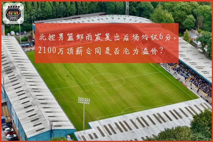 北控男篮邹雨宸复出后场均仅6分,2100万顶薪合同是否沦为溢价?
