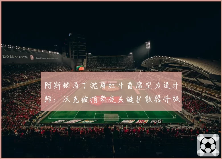 阿斯顿马丁挖角红牛首席空力设计师，沃克被指带走关键扩散器升级数据
