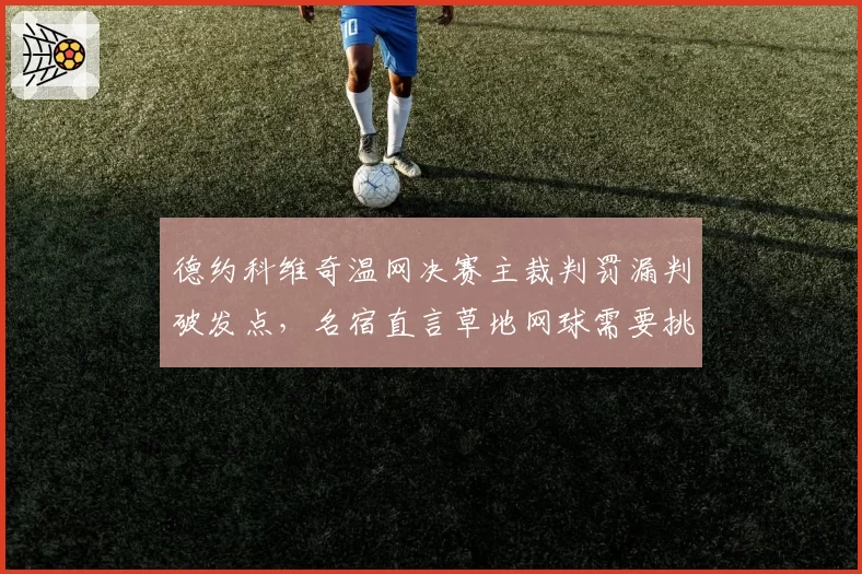 德约科维奇温网决赛主裁判罚漏判破发点，名宿直言草地网球需要挑战制度革新
