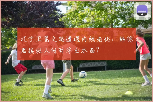 辽宁卫冕之路遭遇内线老化，韩德君接班人何时浮出水面？