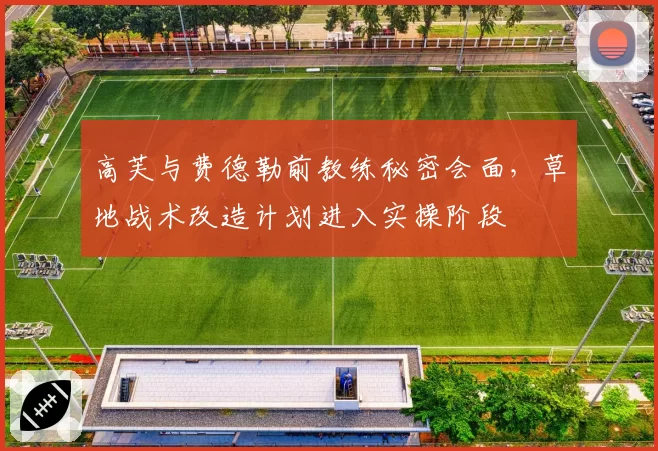 高芙与费德勒前教练秘密会面，草地战术改造计划进入实操阶段