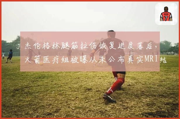 杰伦格林腿筋拉伤恢复进度落后,火箭医疗组被曝从未公布真实MRI结果