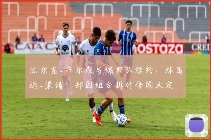 法尔克_卡尔森与瑞典队续约，林高远_梁靖崑却因组合拆对传闻未定
