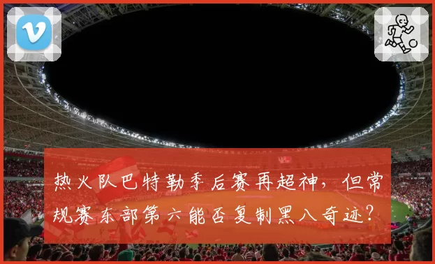 热火队巴特勒季后赛再超神，但常规赛东部第六能否复制黑八奇迹？