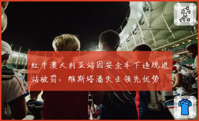 红牛澳大利亚站因安全车下违规进站被罚，维斯塔潘失去领先优势
