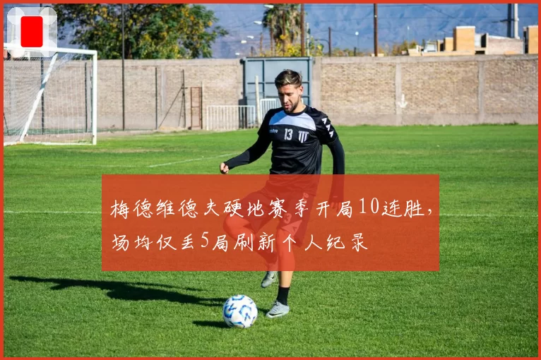 梅德维德夫硬地赛季开局10连胜，场均仅丢5局刷新个人纪录
