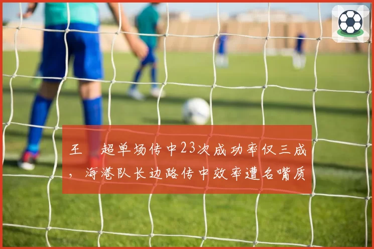 王燊超单场传中23次成功率仅三成，海港队长边路传中效率遭名嘴质疑