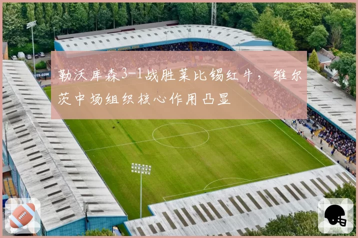 勒沃库森3-1战胜莱比锡红牛，维尔茨中场组织核心作用凸显
