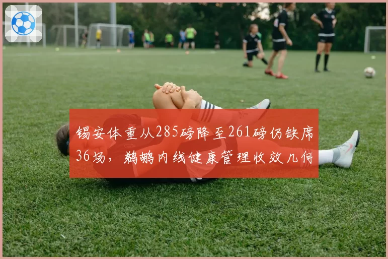 锡安体重从285磅降至261磅仍缺席36场，鹈鹕内线健康管理收效几何