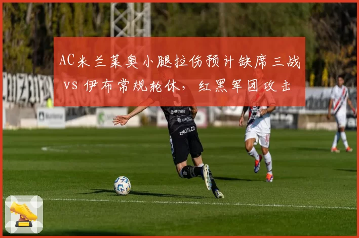 AC米兰莱奥小腿拉伤预计缺席三战 vs 伊布常规轮休，红黑军团攻击手健康管理