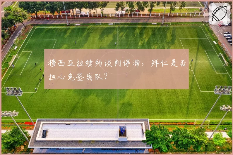 穆西亚拉续约谈判停滞，拜仁是否担心免签离队？