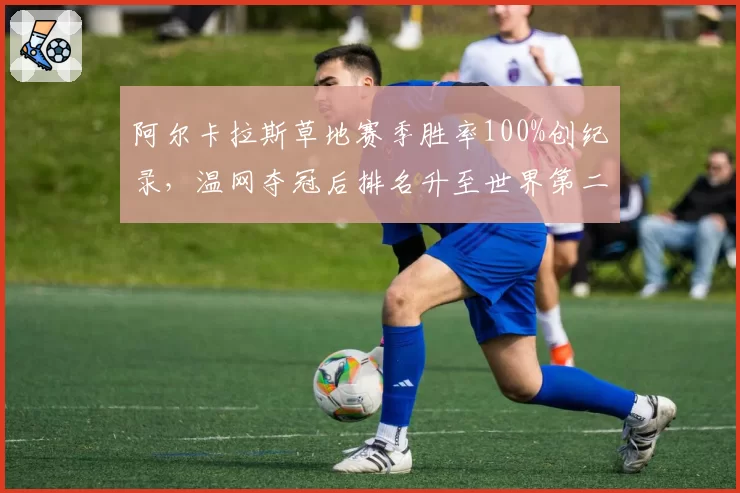 阿尔卡拉斯草地赛季胜率100%创纪录，温网夺冠后排名升至世界第二