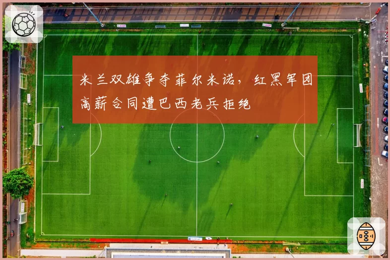 米兰双雄争夺菲尔米诺，红黑军团高薪合同遭巴西老兵拒绝