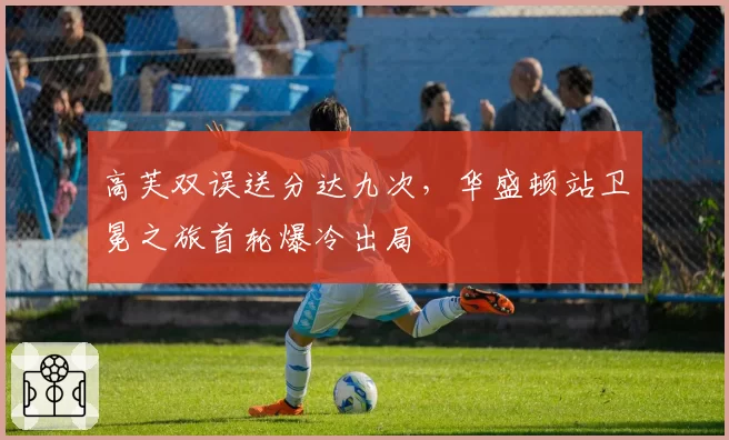 高芙双误送分达九次,华盛顿站卫冕之旅首轮爆冷出局