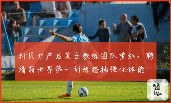 科贝尔产后复出教练团队重组，聘请前世界第一训练搭档强化体能