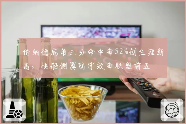 伦纳德底角三分命中率52%创生涯新高，快船侧翼防守效率联盟前五