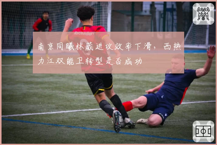 南京同曦林葳进攻效率下滑,西热力江双能卫转型是否成功