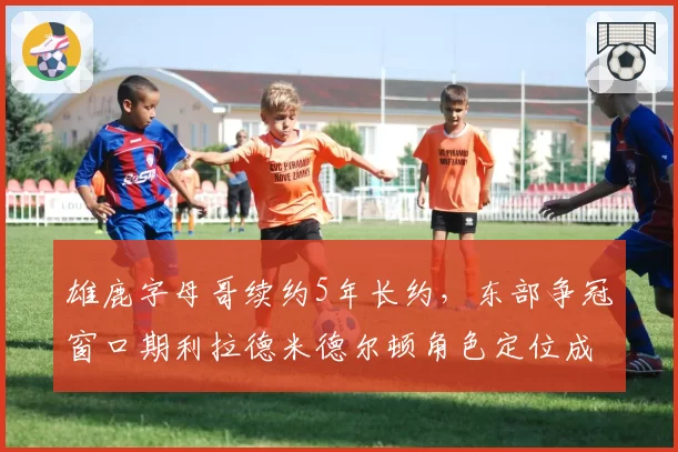 雄鹿字母哥续约5年长约,东部争冠窗口期利拉德米德尔顿角色定位成焦点
