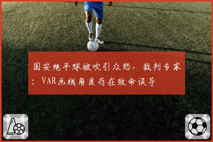 国安绝平球被吹引众怒，裁判专家：VAR画线角度存在致命误导