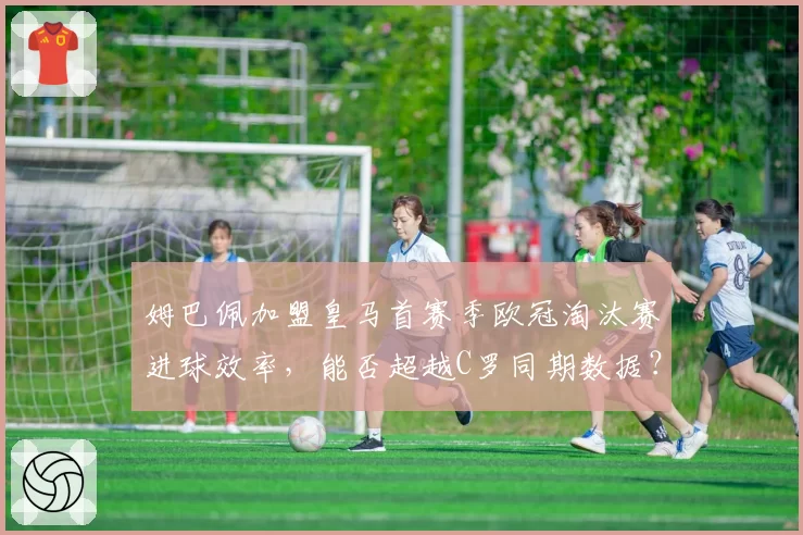 姆巴佩加盟皇马首赛季欧冠淘汰赛进球效率，能否超越C罗同期数据？