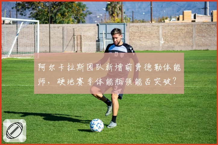 阿尔卡拉斯团队新增前费德勒体能师，硬地赛季体能瓶颈能否突破？