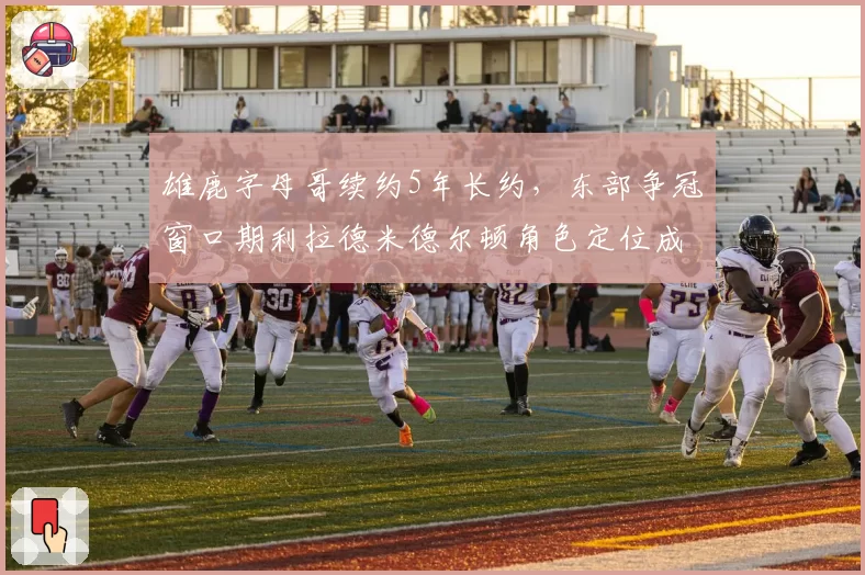 雄鹿字母哥续约5年长约，东部争冠窗口期利拉德米德尔顿角色定位成焦点